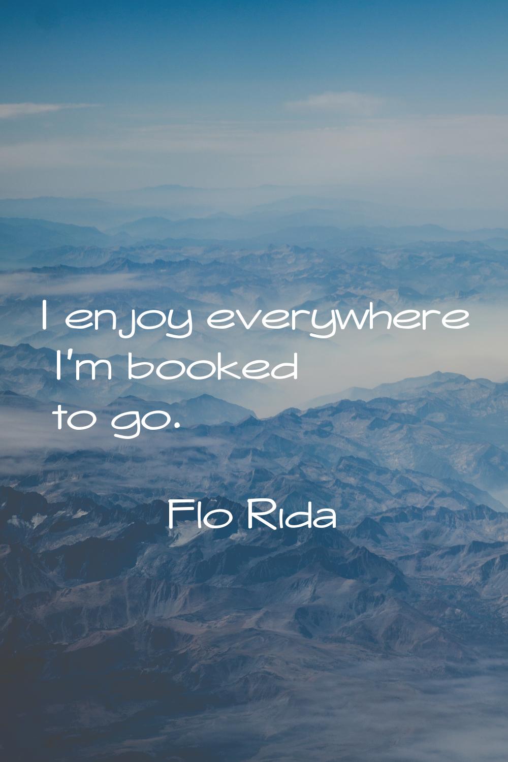 I enjoy everywhere I'm booked to go.