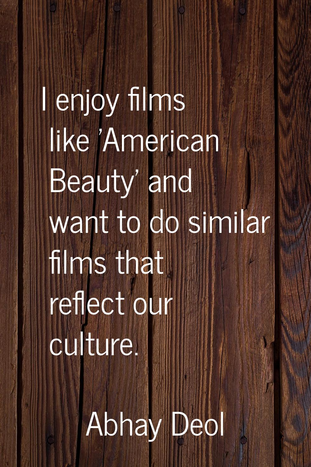 I enjoy films like 'American Beauty' and want to do similar films that reflect our culture.