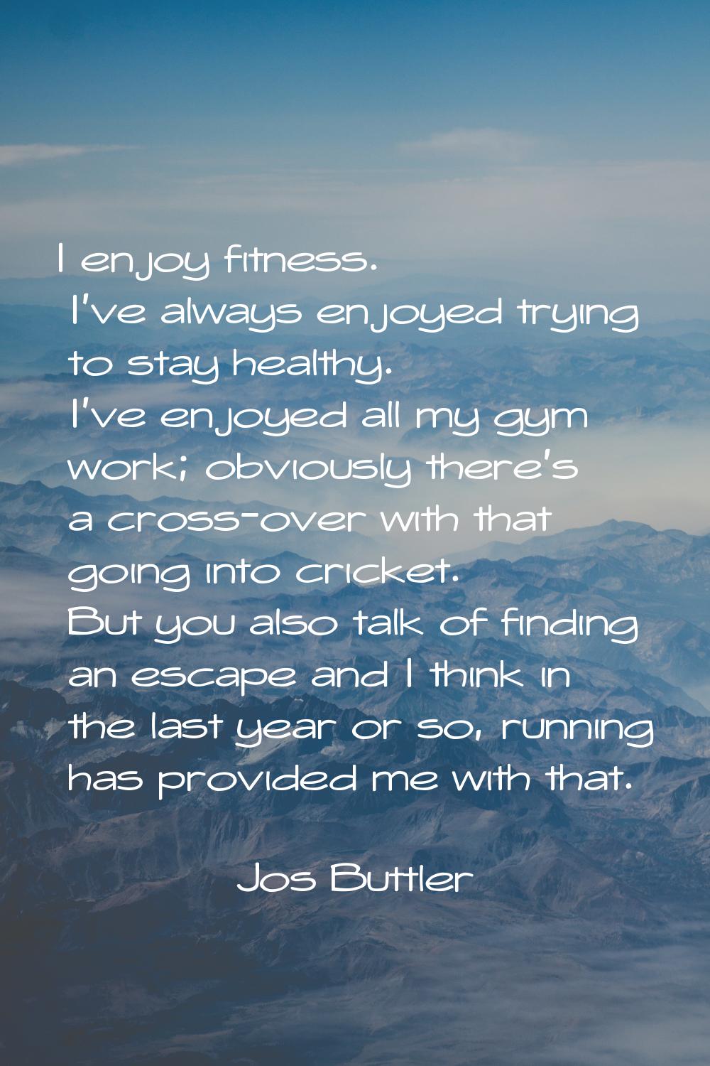 I enjoy fitness. I've always enjoyed trying to stay healthy. I've enjoyed all my gym work; obviousl