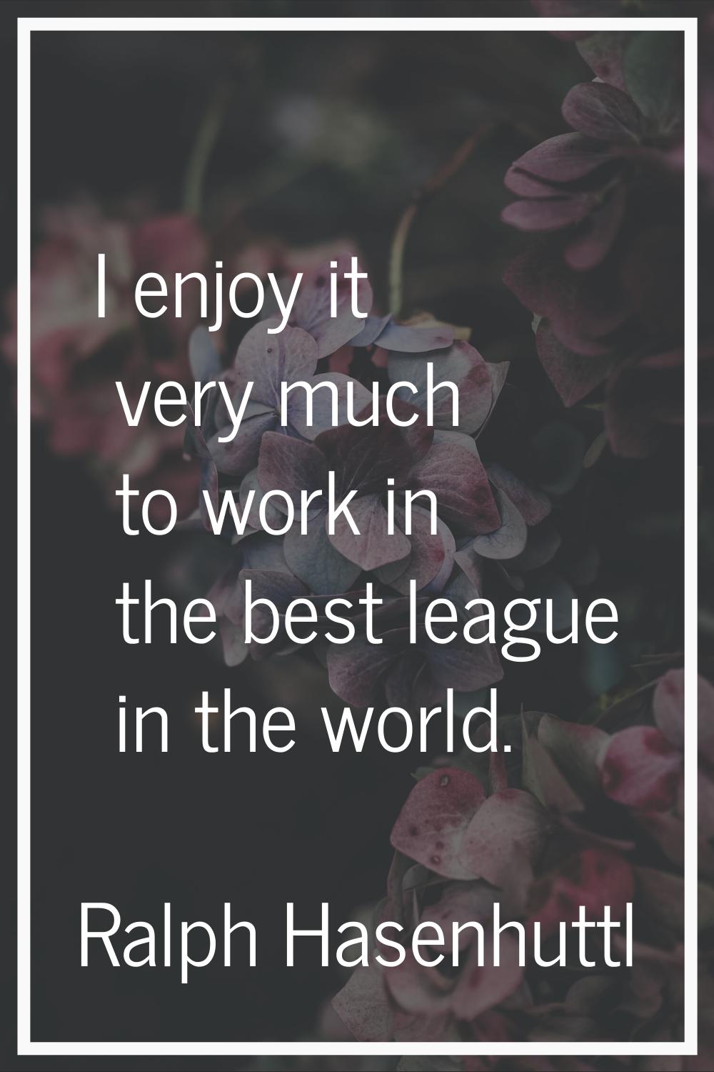 I enjoy it very much to work in the best league in the world.