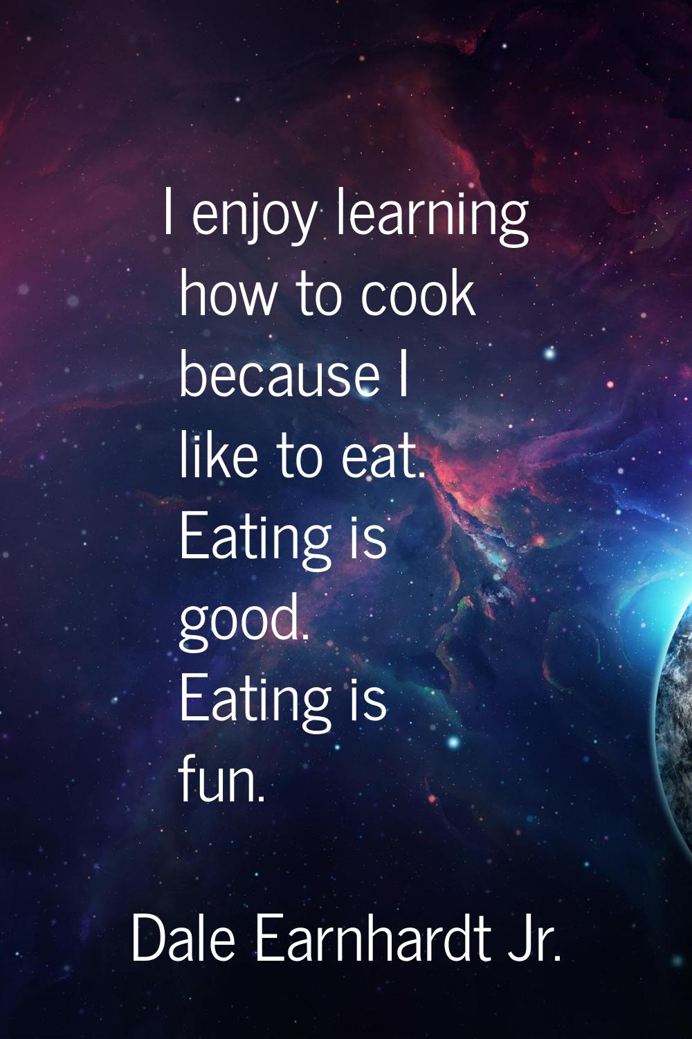 I enjoy learning how to cook because I like to eat. Eating is good. Eating is fun.