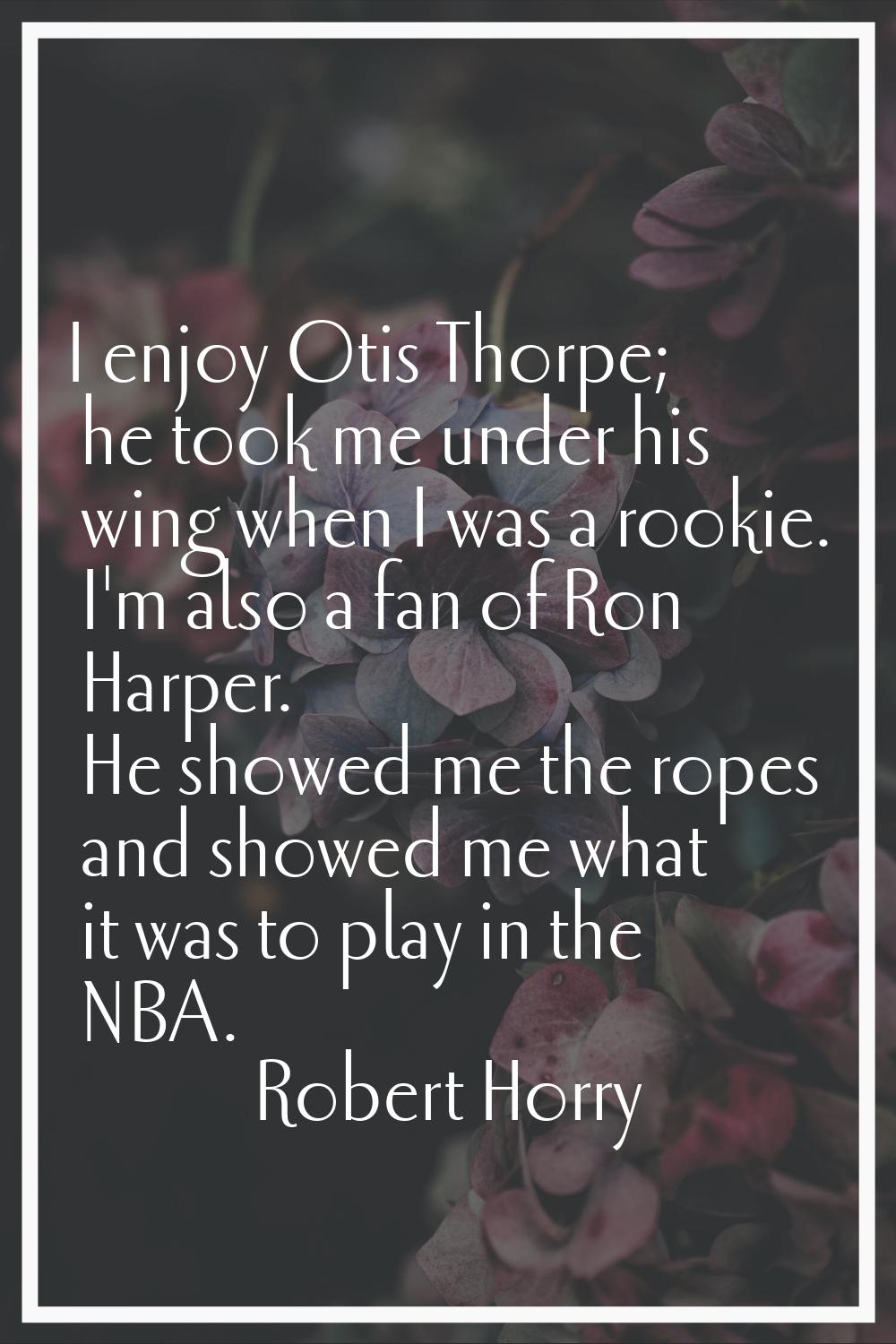 I enjoy Otis Thorpe; he took me under his wing when I was a rookie. I'm also a fan of Ron Harper. H