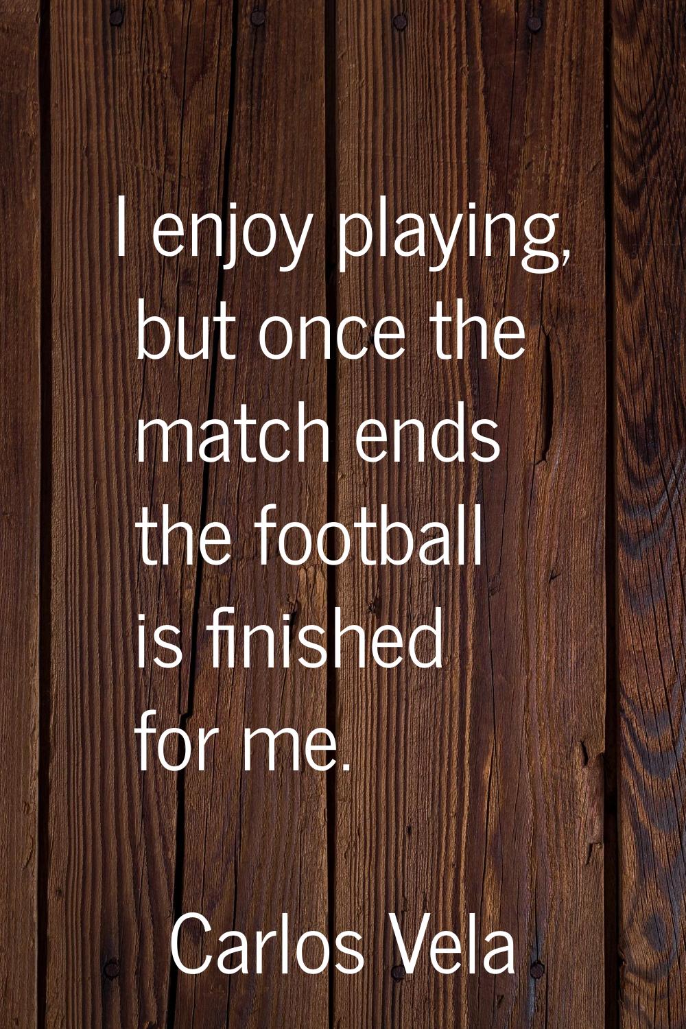 I enjoy playing, but once the match ends the football is finished for me.