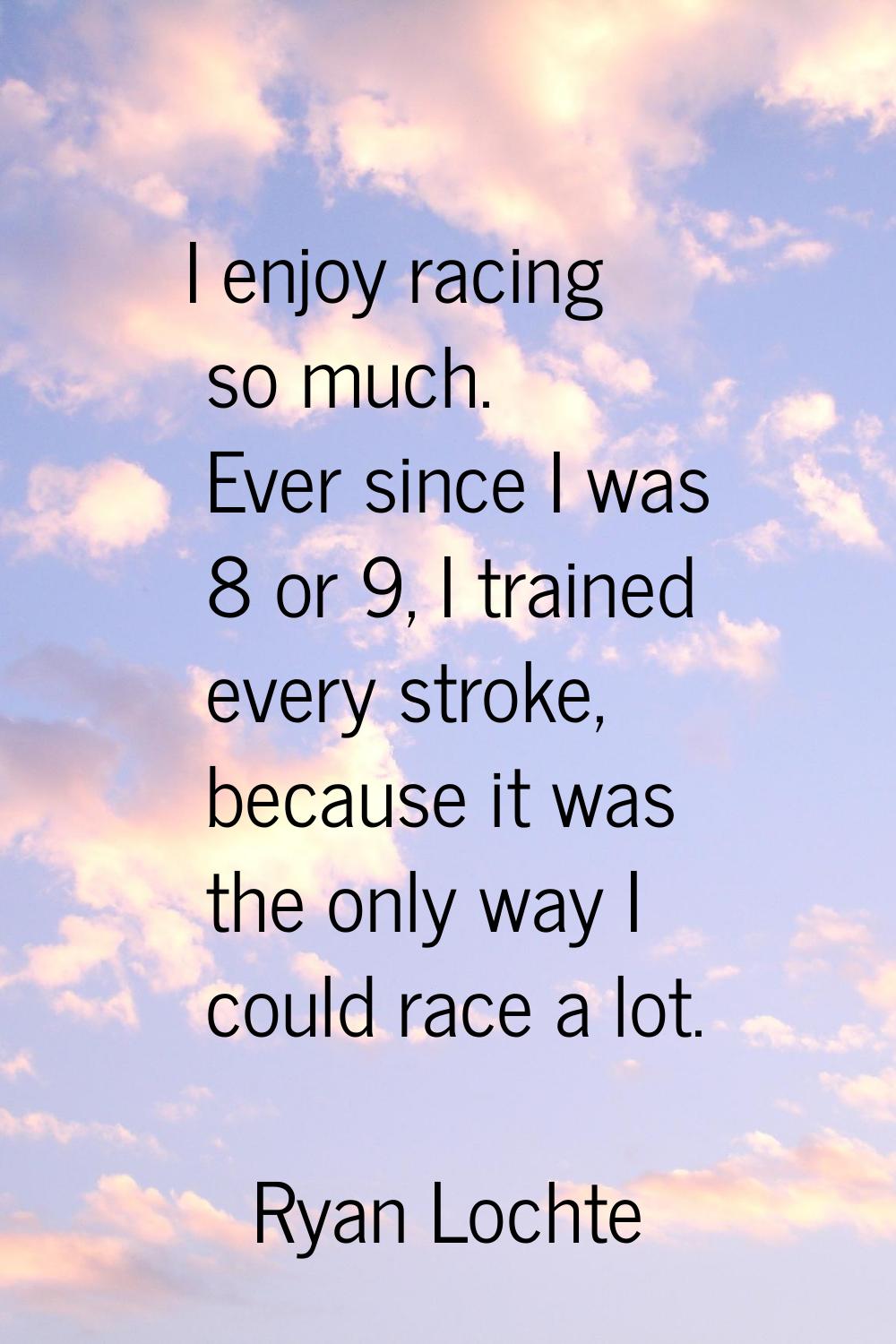 I enjoy racing so much. Ever since I was 8 or 9, I trained every stroke, because it was the only wa