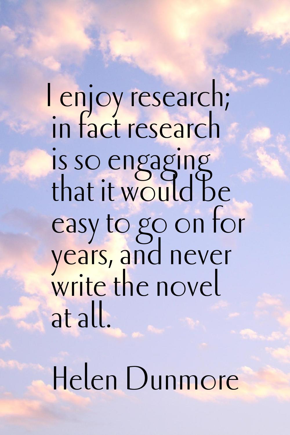 I enjoy research; in fact research is so engaging that it would be easy to go on for years, and nev