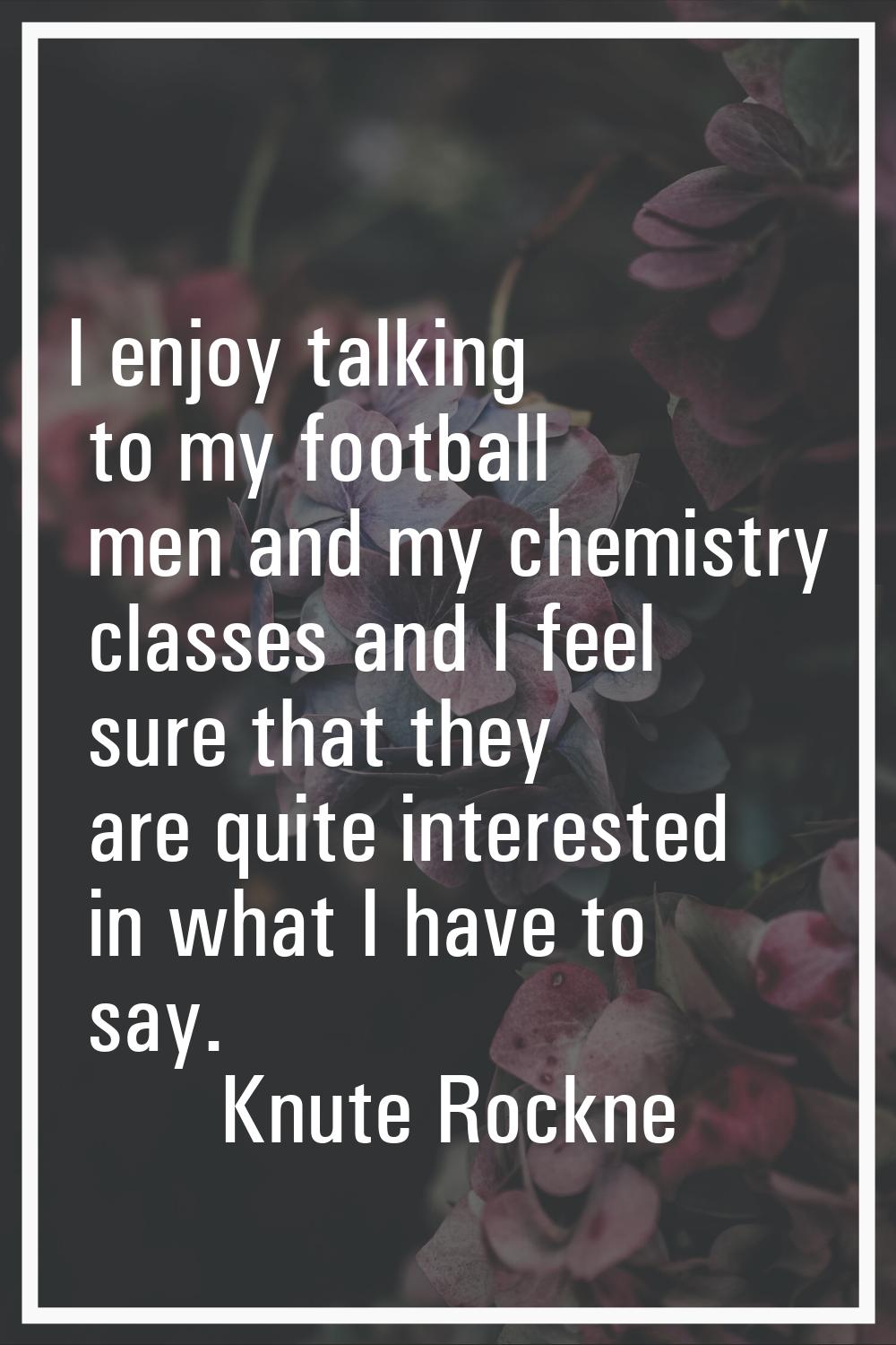 I enjoy talking to my football men and my chemistry classes and I feel sure that they are quite int