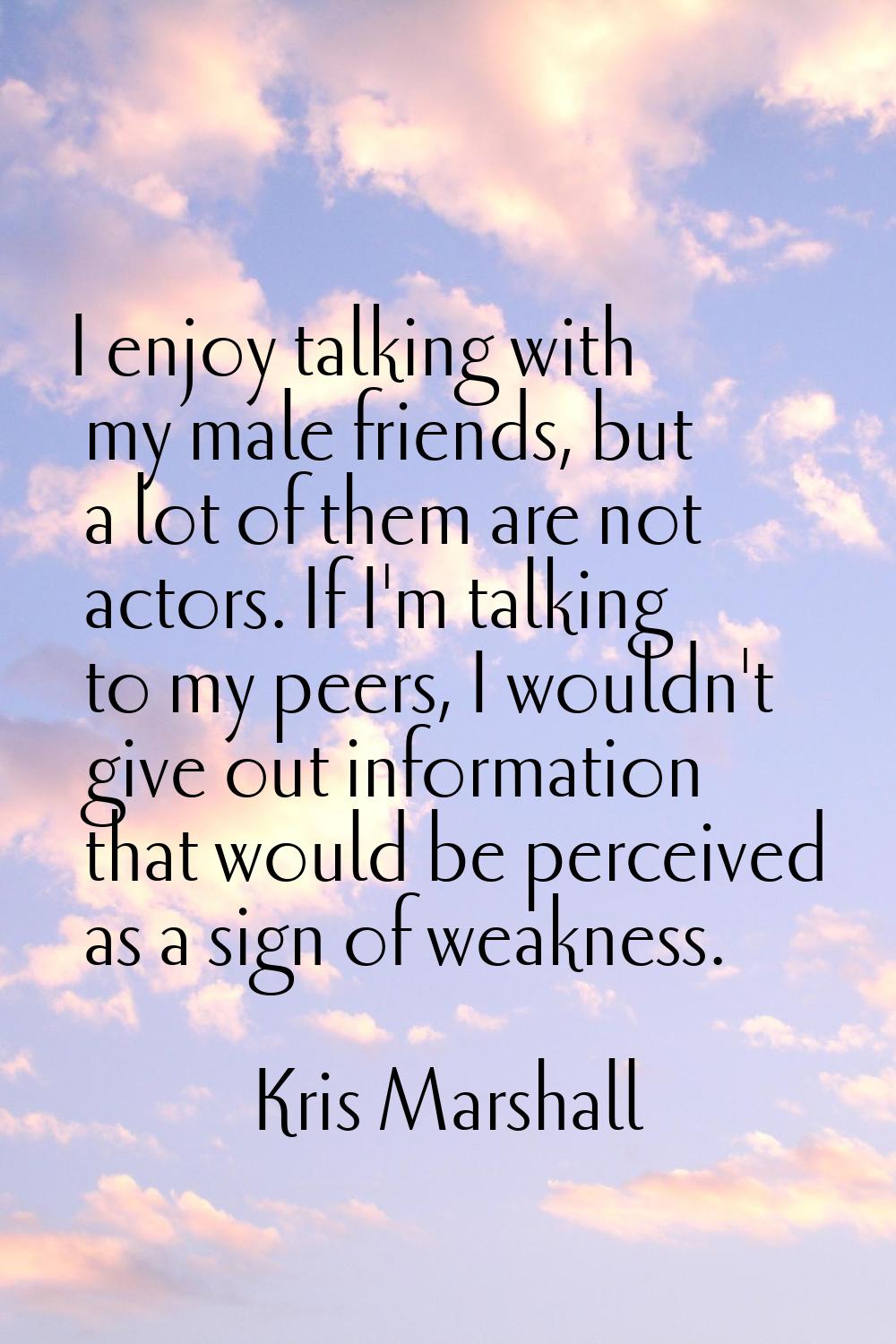 I enjoy talking with my male friends, but a lot of them are not actors. If I'm talking to my peers,