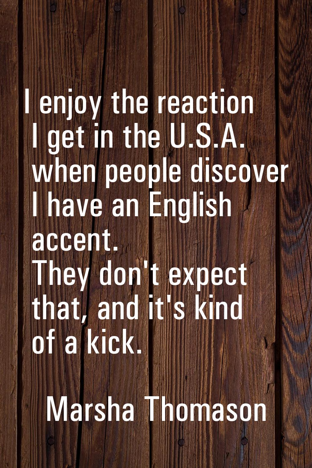 I enjoy the reaction I get in the U.S.A. when people discover I have an English accent. They don't 