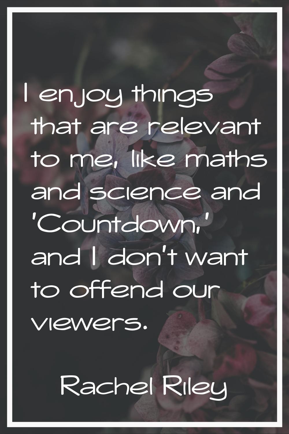 I enjoy things that are relevant to me, like maths and science and 'Countdown,' and I don't want to