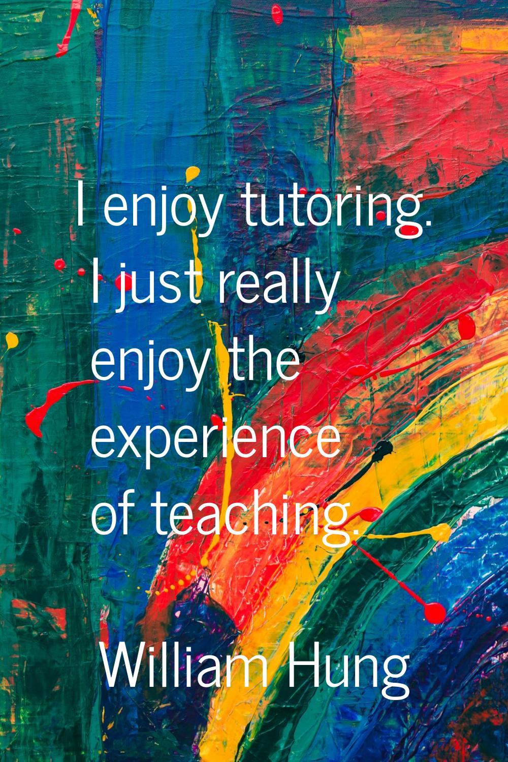 I enjoy tutoring. I just really enjoy the experience of teaching.