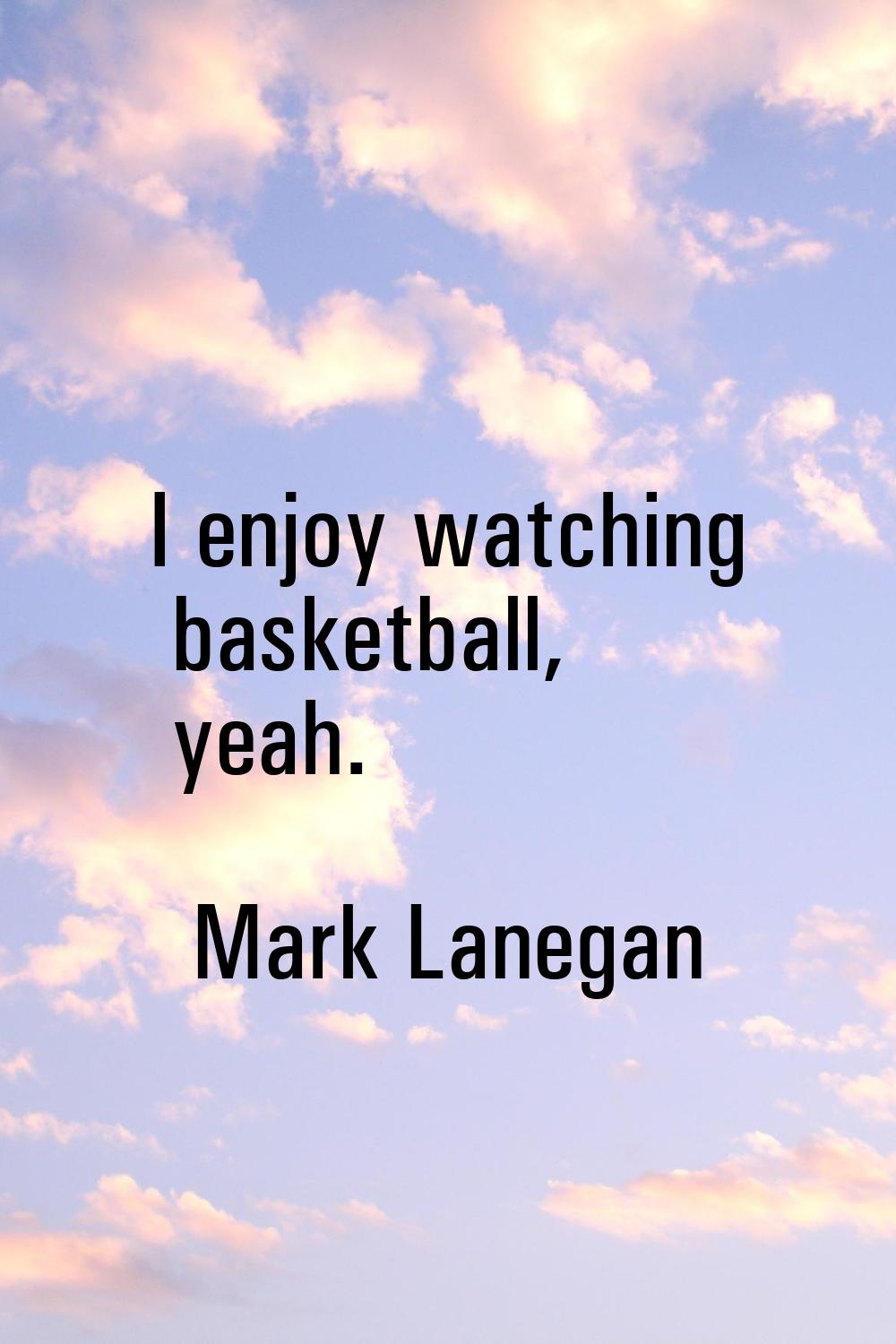 I enjoy watching basketball, yeah.