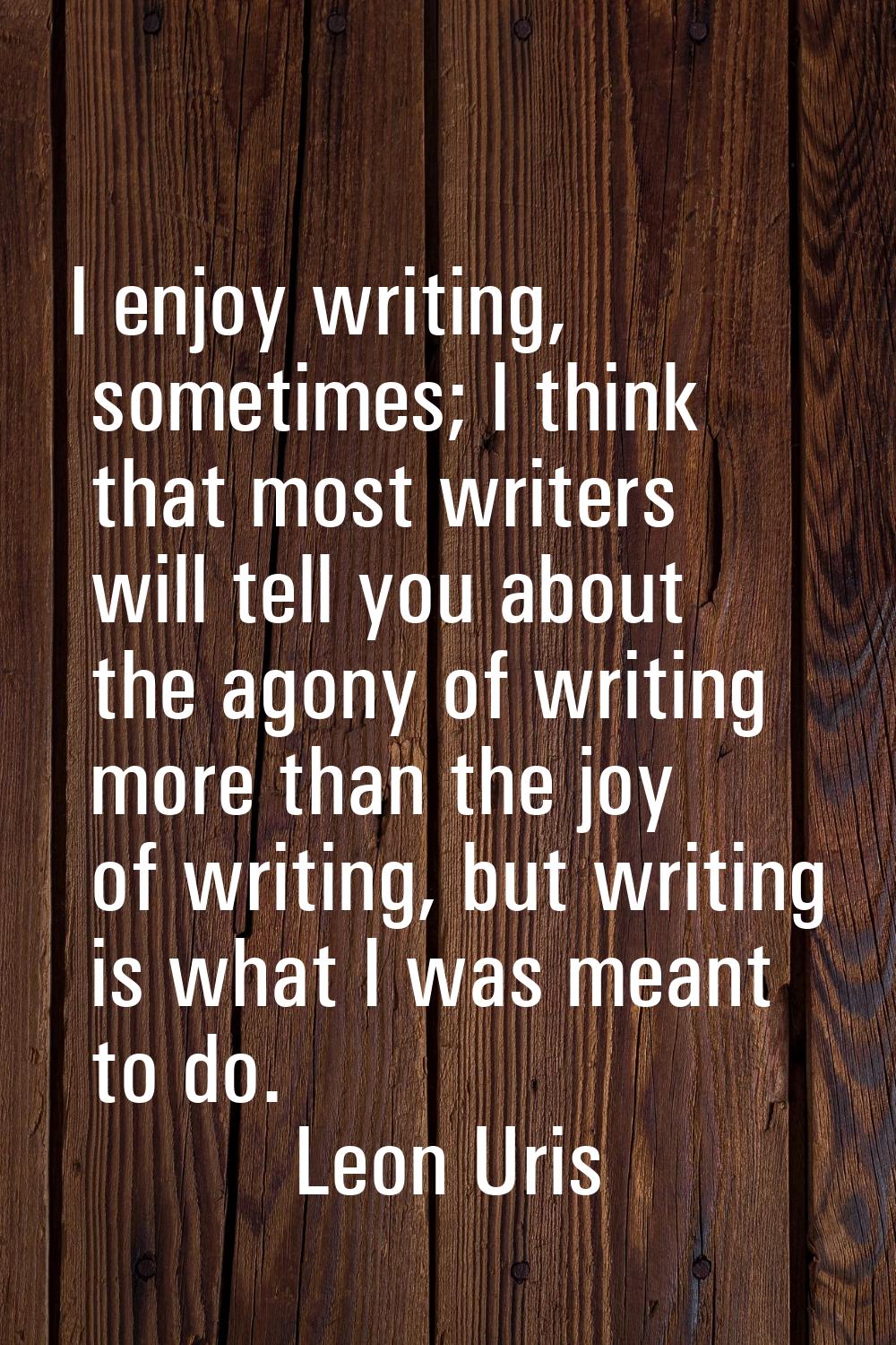 I enjoy writing, sometimes; I think that most writers will tell you about the agony of writing more