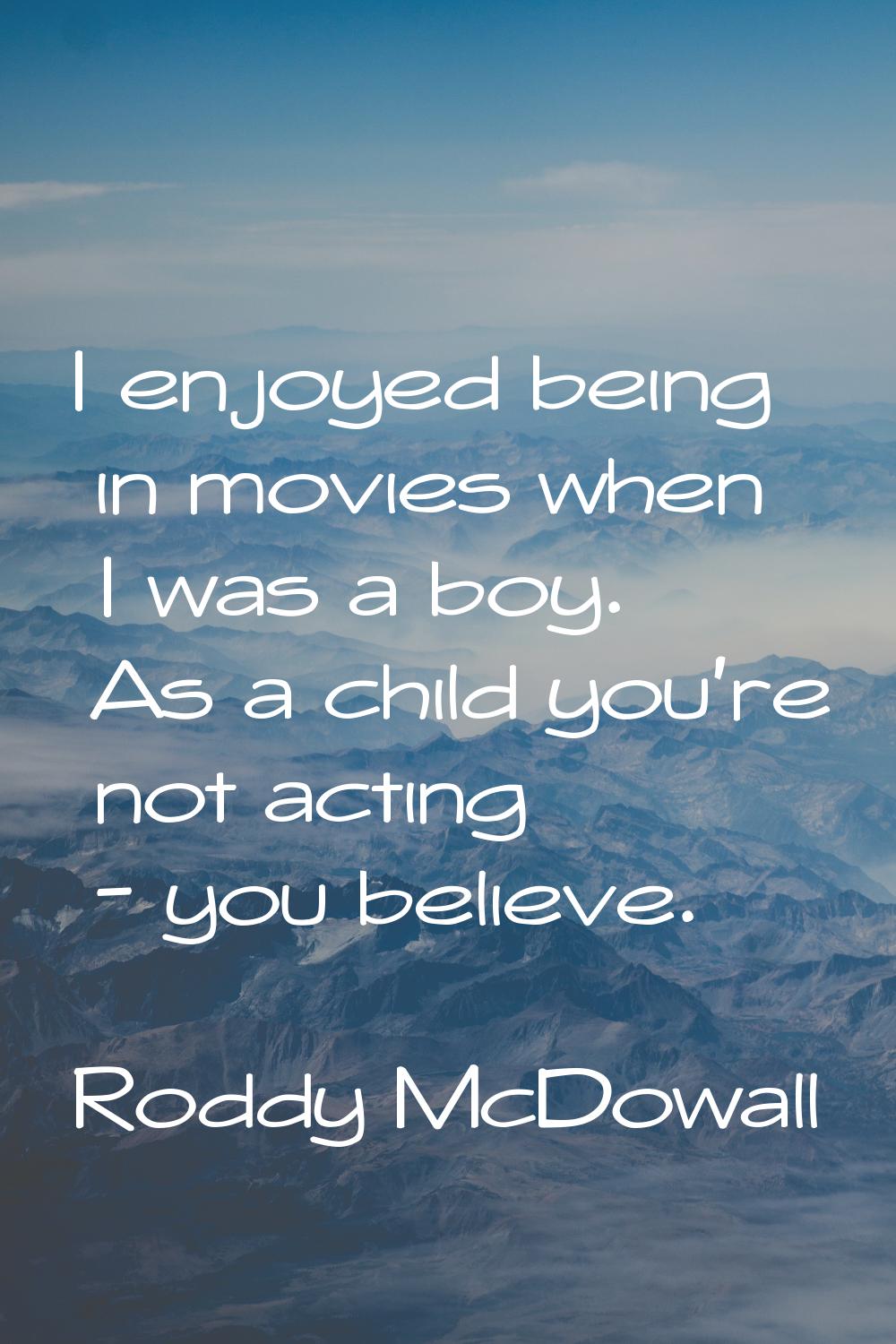 I enjoyed being in movies when I was a boy. As a child you're not acting - you believe.