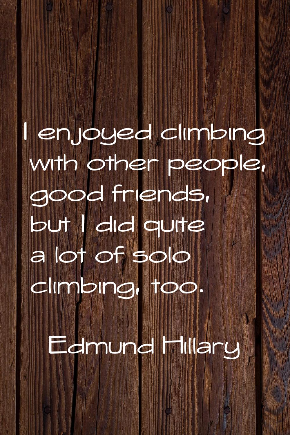 I enjoyed climbing with other people, good friends, but I did quite a lot of solo climbing, too.