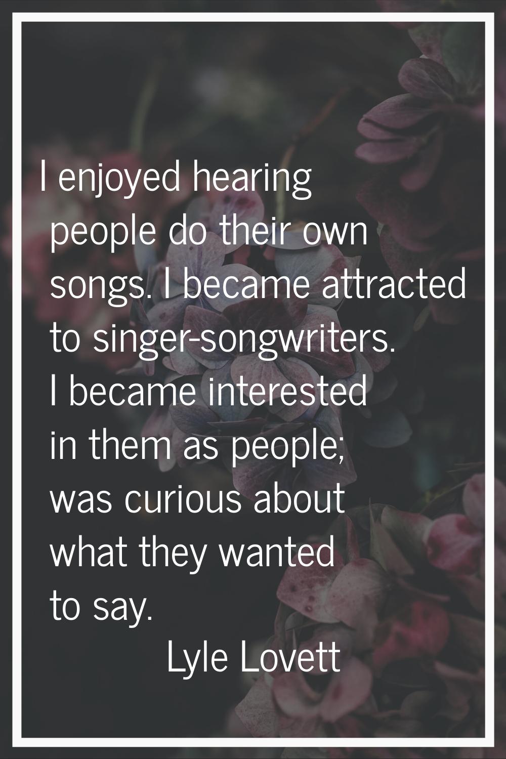 I enjoyed hearing people do their own songs. I became attracted to singer-songwriters. I became int