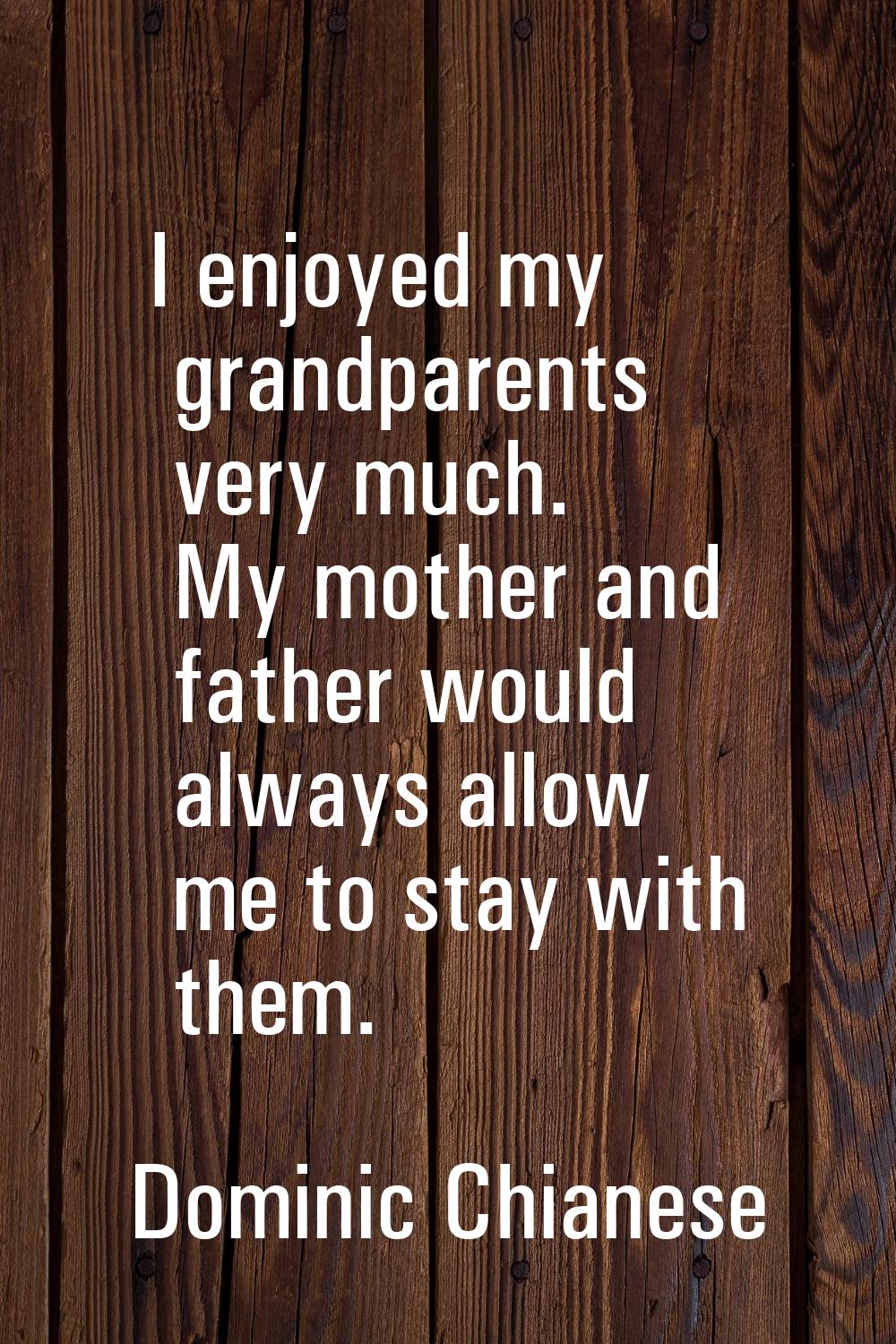 I enjoyed my grandparents very much. My mother and father would always allow me to stay with them.