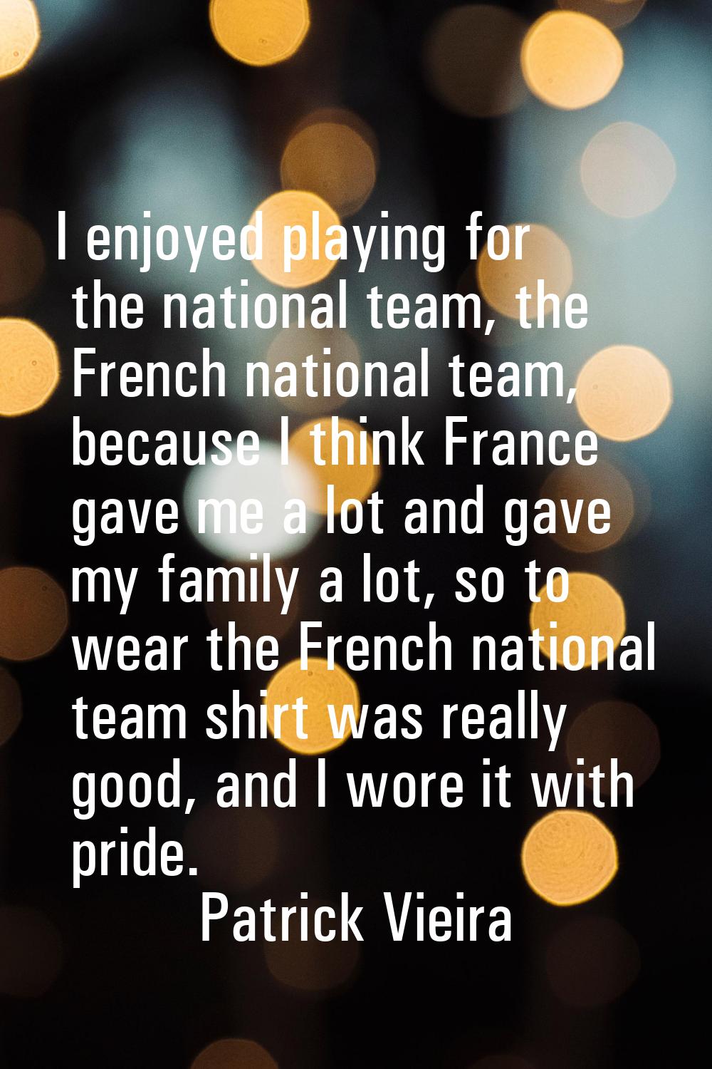 I enjoyed playing for the national team, the French national team, because I think France gave me a