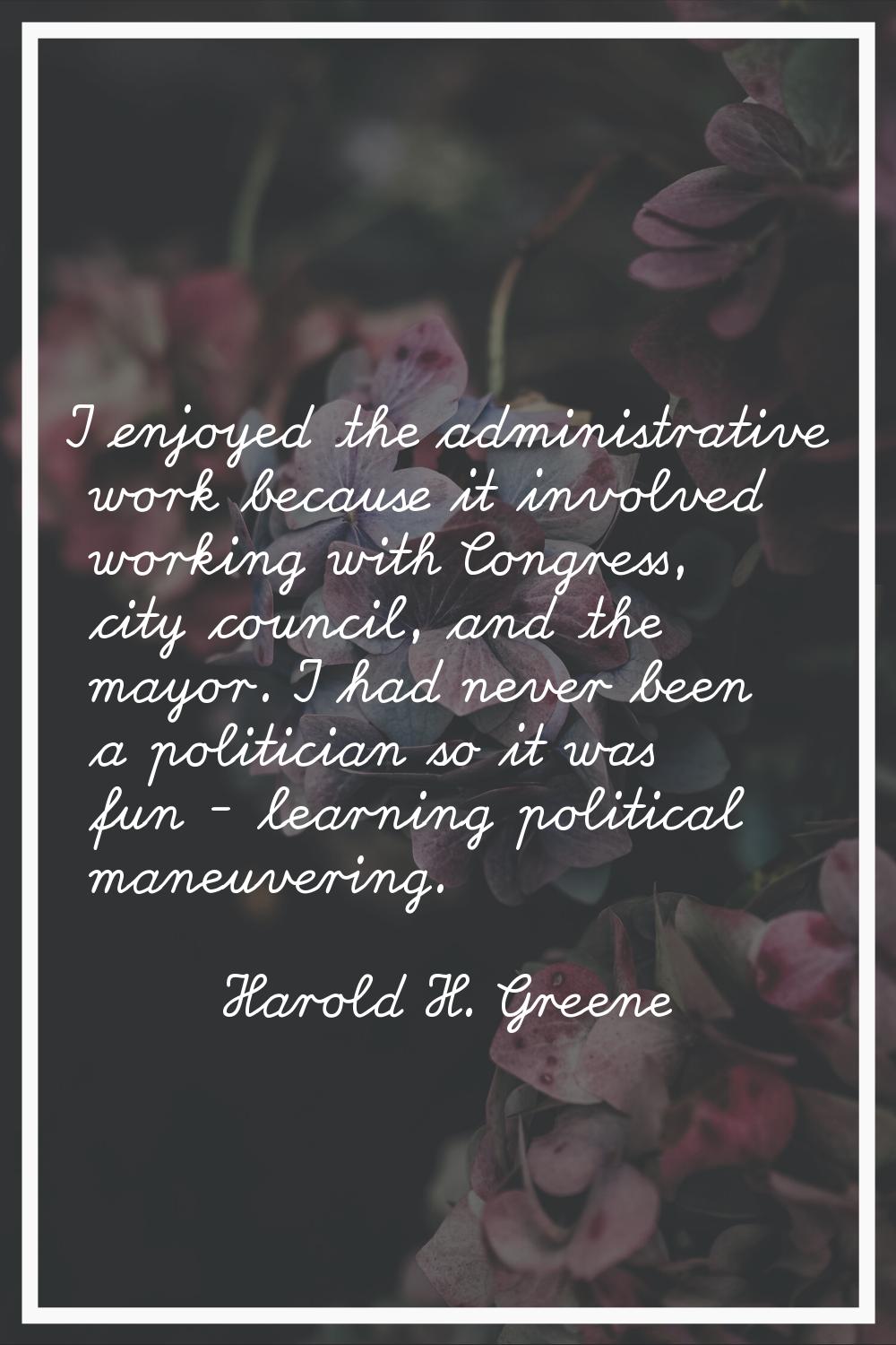 I enjoyed the administrative work because it involved working with Congress, city council, and the 