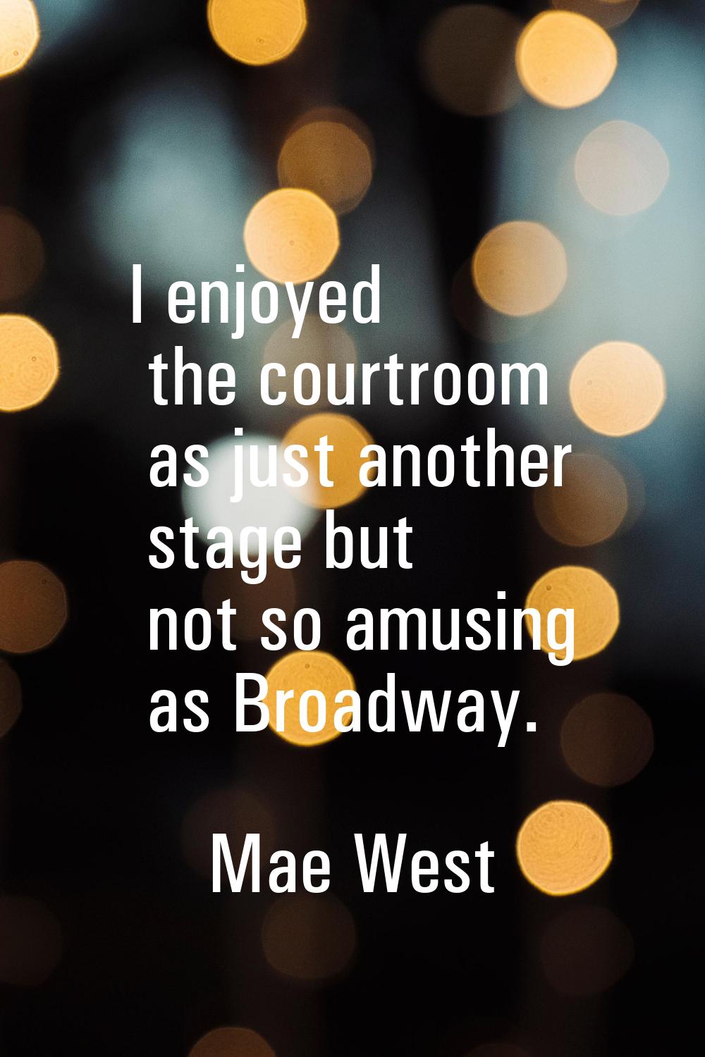 I enjoyed the courtroom as just another stage but not so amusing as Broadway.