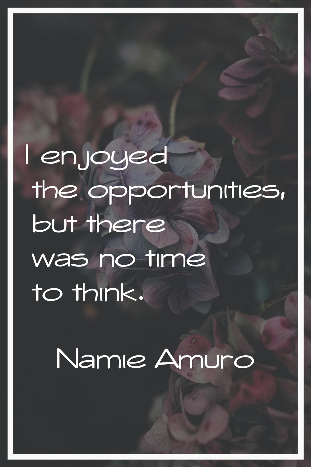 I enjoyed the opportunities, but there was no time to think.