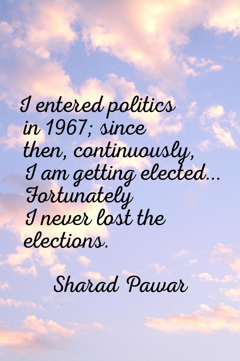 I entered politics in 1967; since then, continuously, I am getting elected... Fortunately I never l