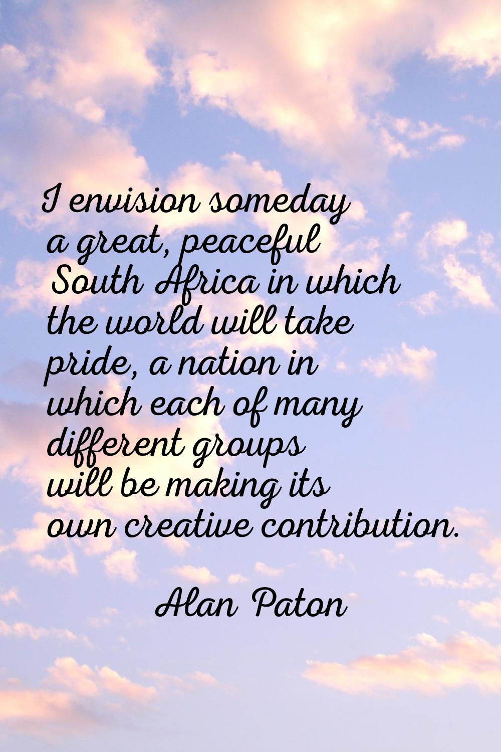 I envision someday a great, peaceful South Africa in which the world will take pride, a nation in w