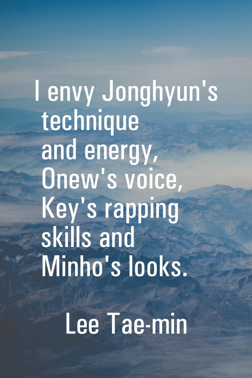 I envy Jonghyun's technique and energy, Onew's voice, Key's rapping skills and Minho's looks.