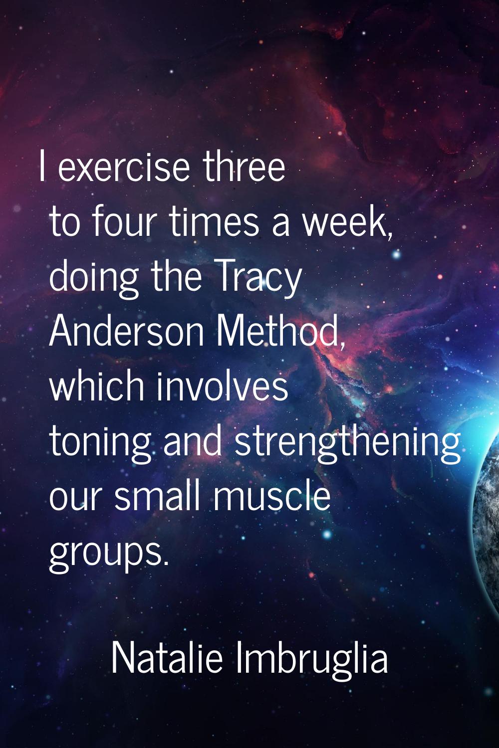 I exercise three to four times a week, doing the Tracy Anderson Method, which involves toning and s