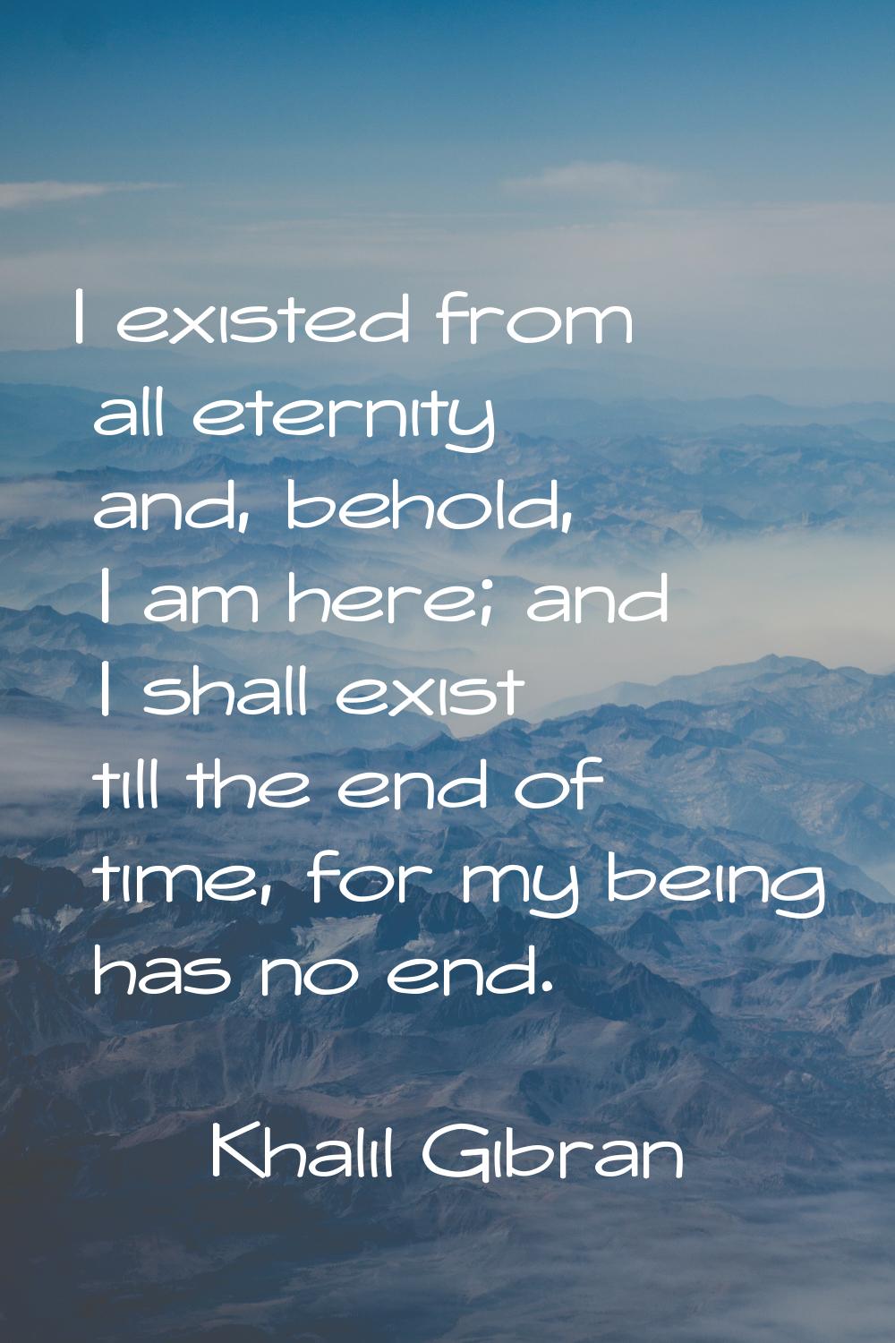 I existed from all eternity and, behold, I am here; and I shall exist till the end of time, for my 