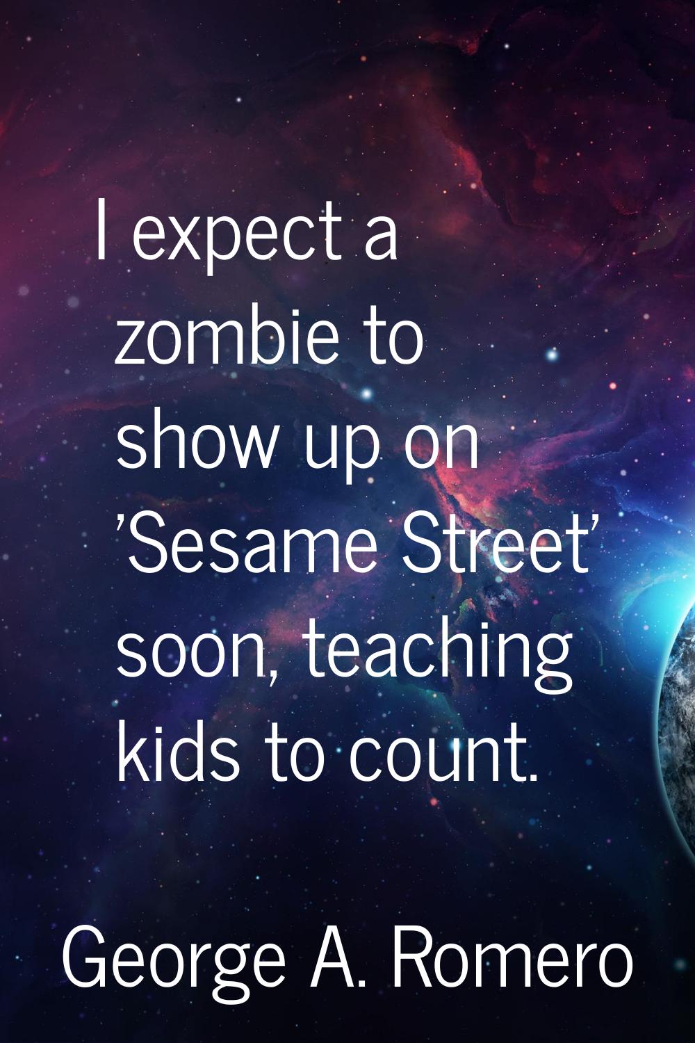 I expect a zombie to show up on 'Sesame Street' soon, teaching kids to count.