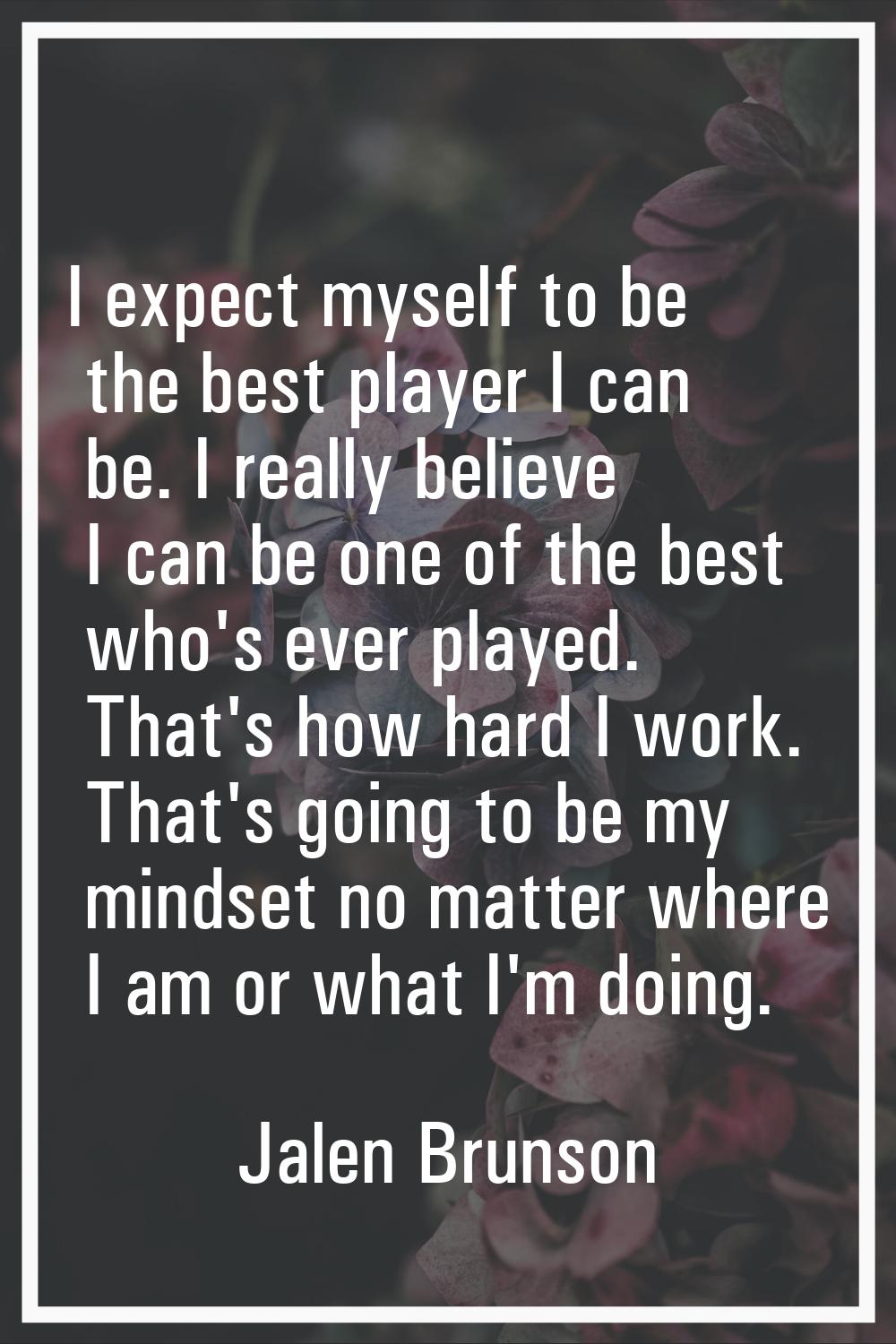 I expect myself to be the best player I can be. I really believe I can be one of the best who's eve