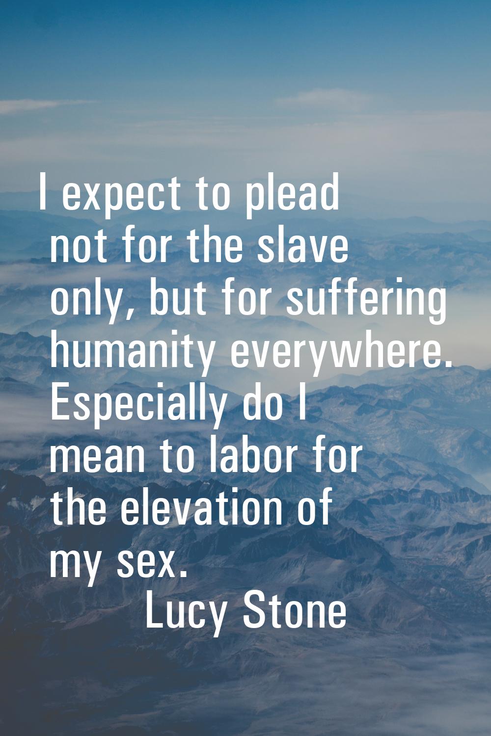 I expect to plead not for the slave only, but for suffering humanity everywhere. Especially do I me