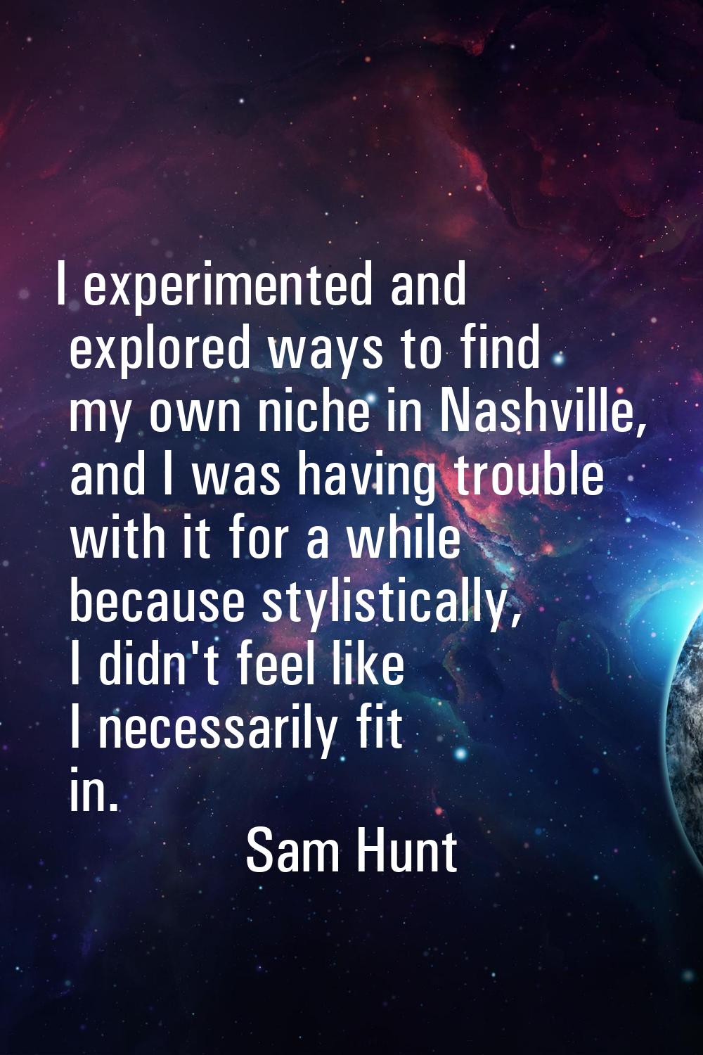 I experimented and explored ways to find my own niche in Nashville, and I was having trouble with i
