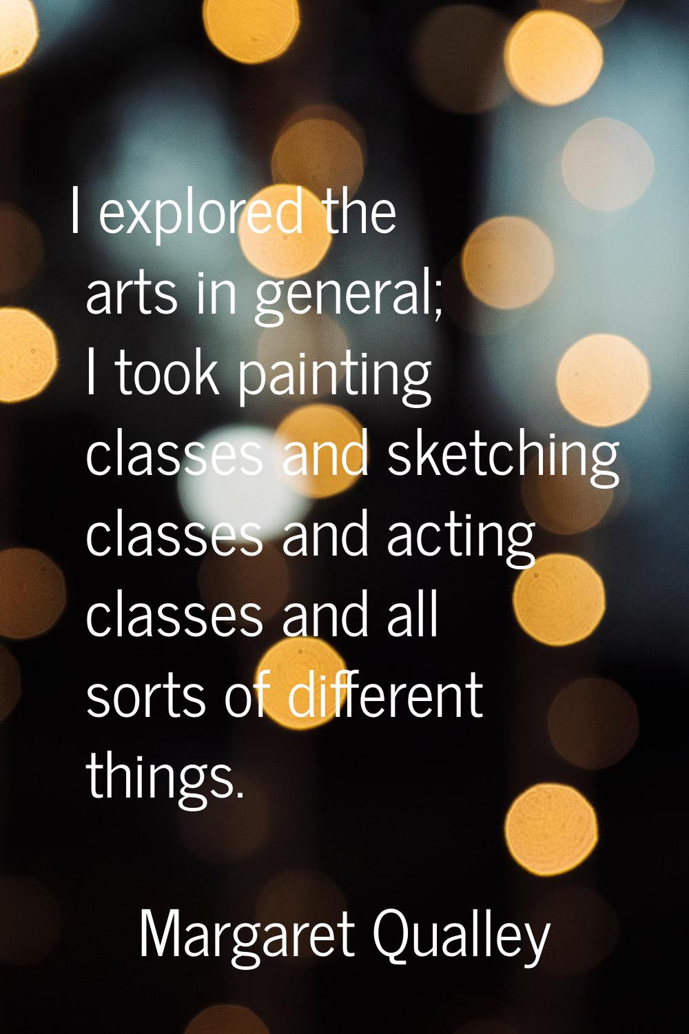 I explored the arts in general; I took painting classes and sketching classes and acting classes an