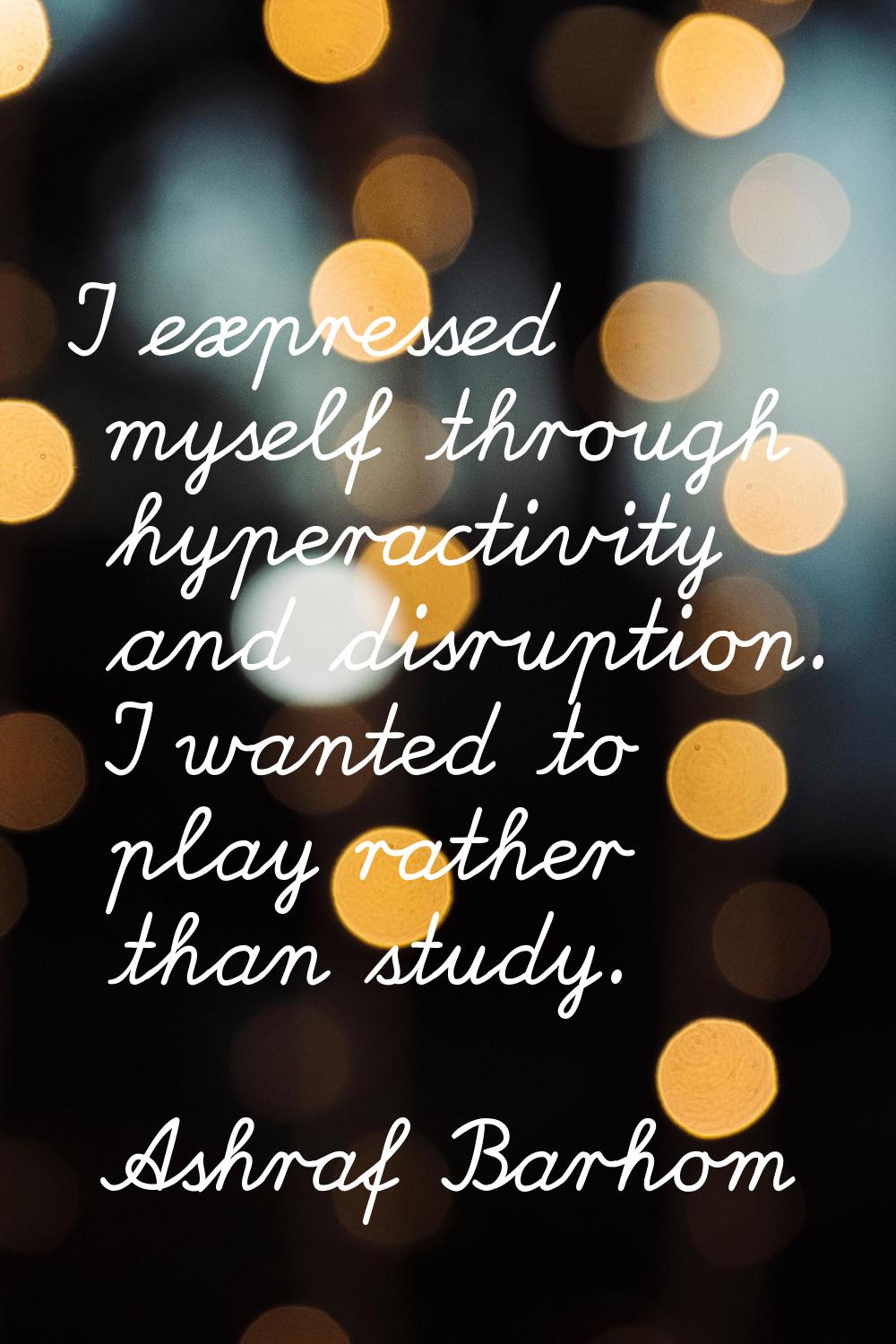 I expressed myself through hyperactivity and disruption. I wanted to play rather than study.