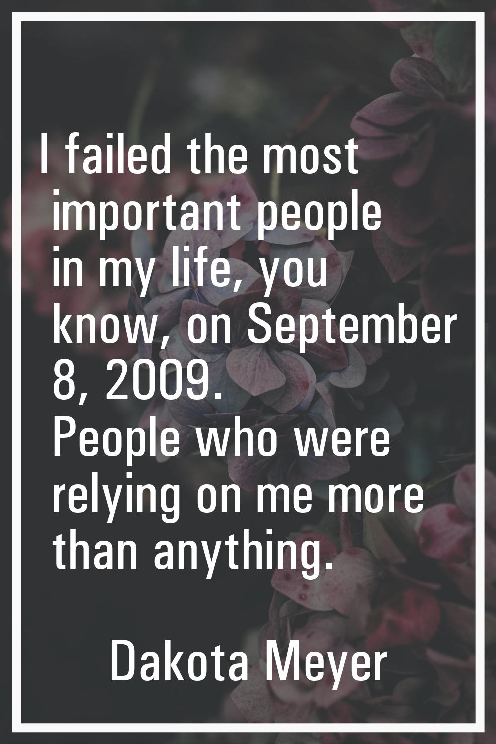 I failed the most important people in my life, you know, on September 8, 2009. People who were rely