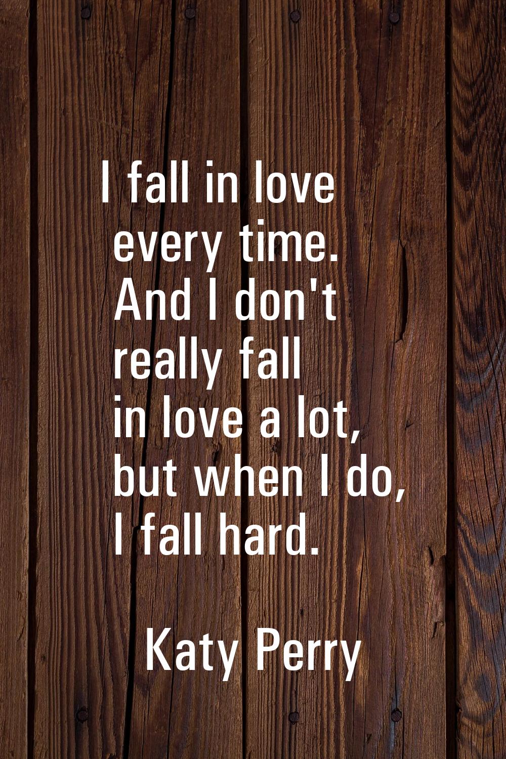 I fall in love every time. And I don't really fall in love a lot, but when I do, I fall hard.