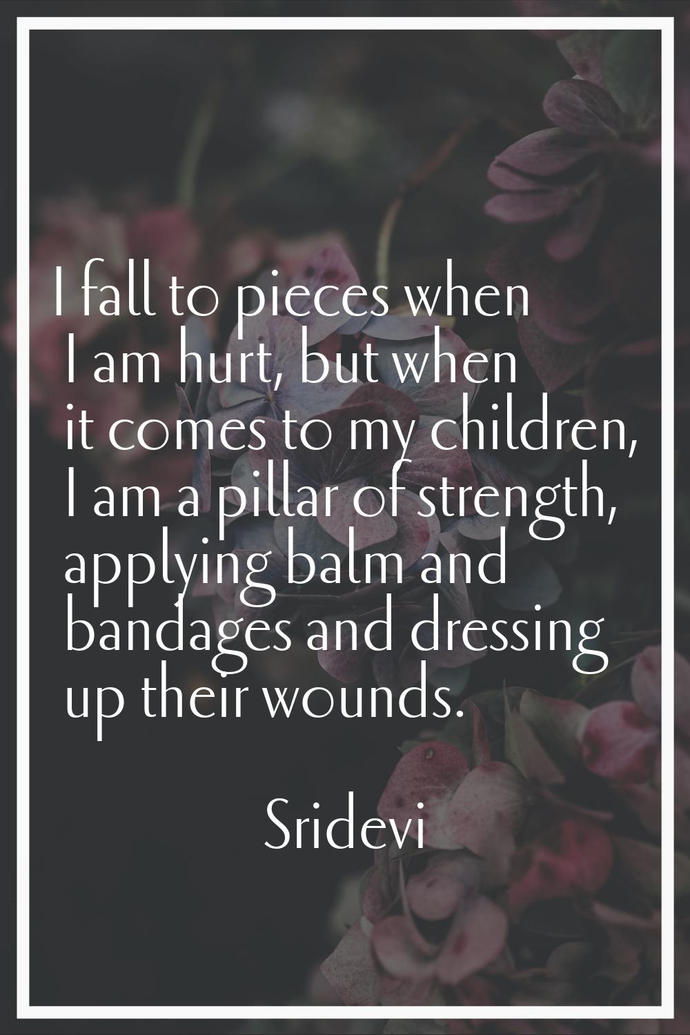 I fall to pieces when I am hurt, but when it comes to my children, I am a pillar of strength, apply