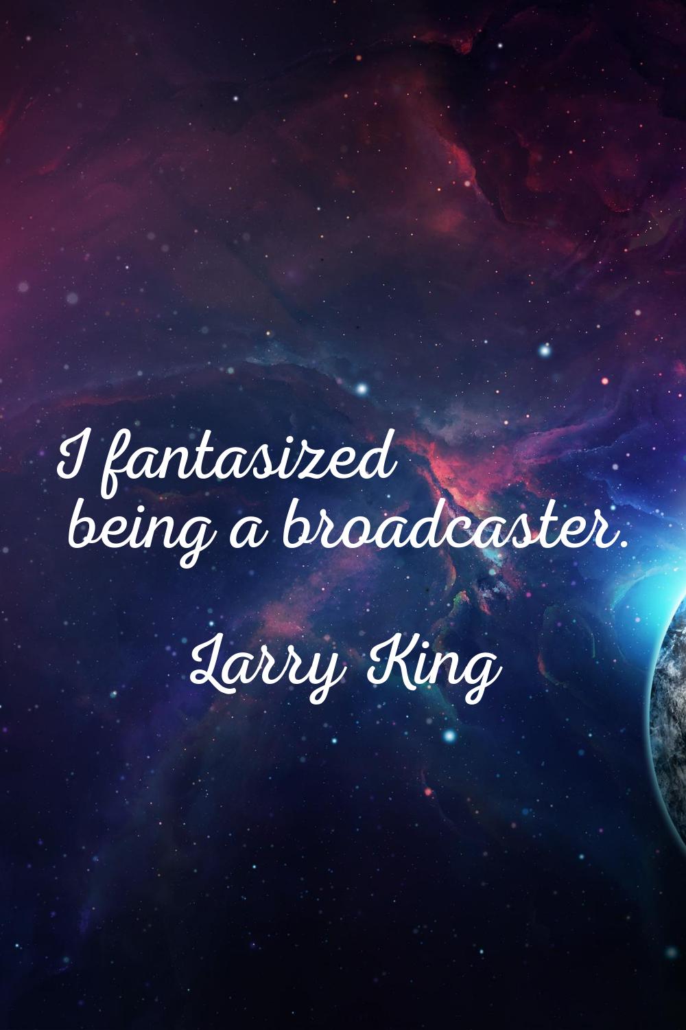 I fantasized being a broadcaster.
