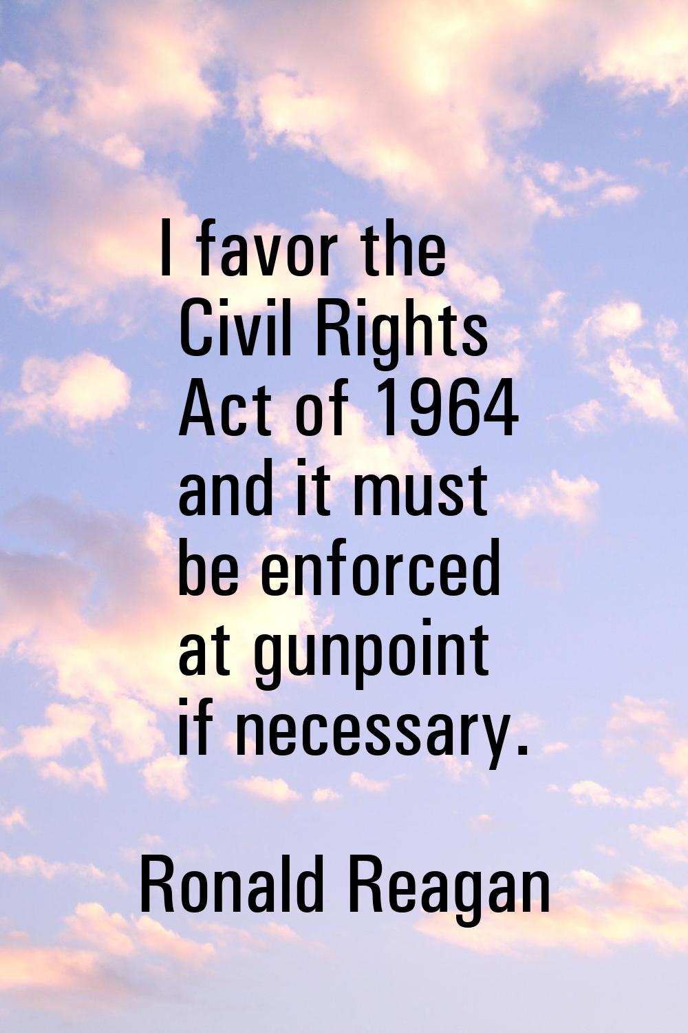 I favor the Civil Rights Act of 1964 and it must be enforced at gunpoint if necessary.