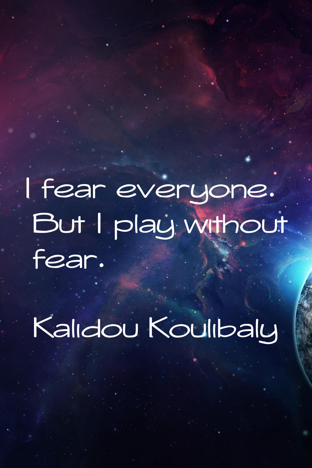 I fear everyone. But I play without fear.