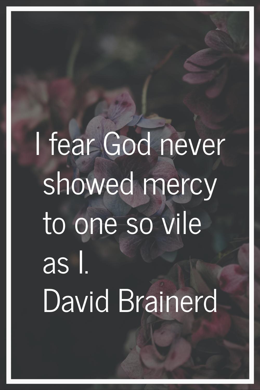 I fear God never showed mercy to one so vile as I.