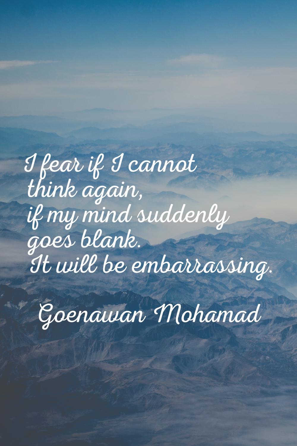 I fear if I cannot think again, if my mind suddenly goes blank. It will be embarrassing.