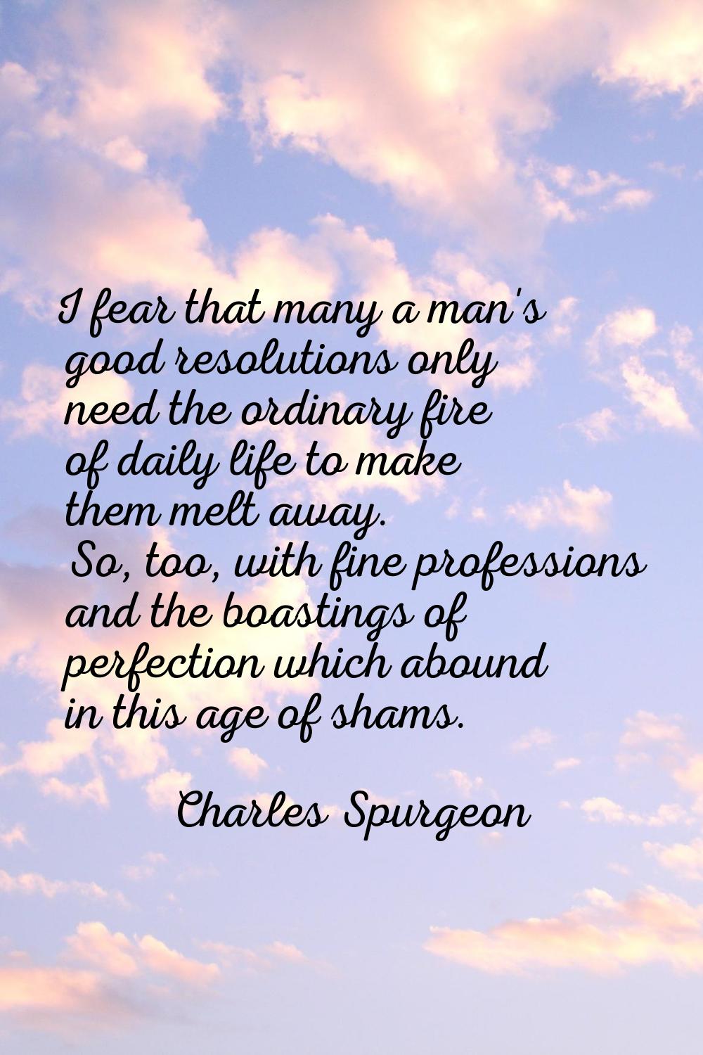 I fear that many a man's good resolutions only need the ordinary fire of daily life to make them me