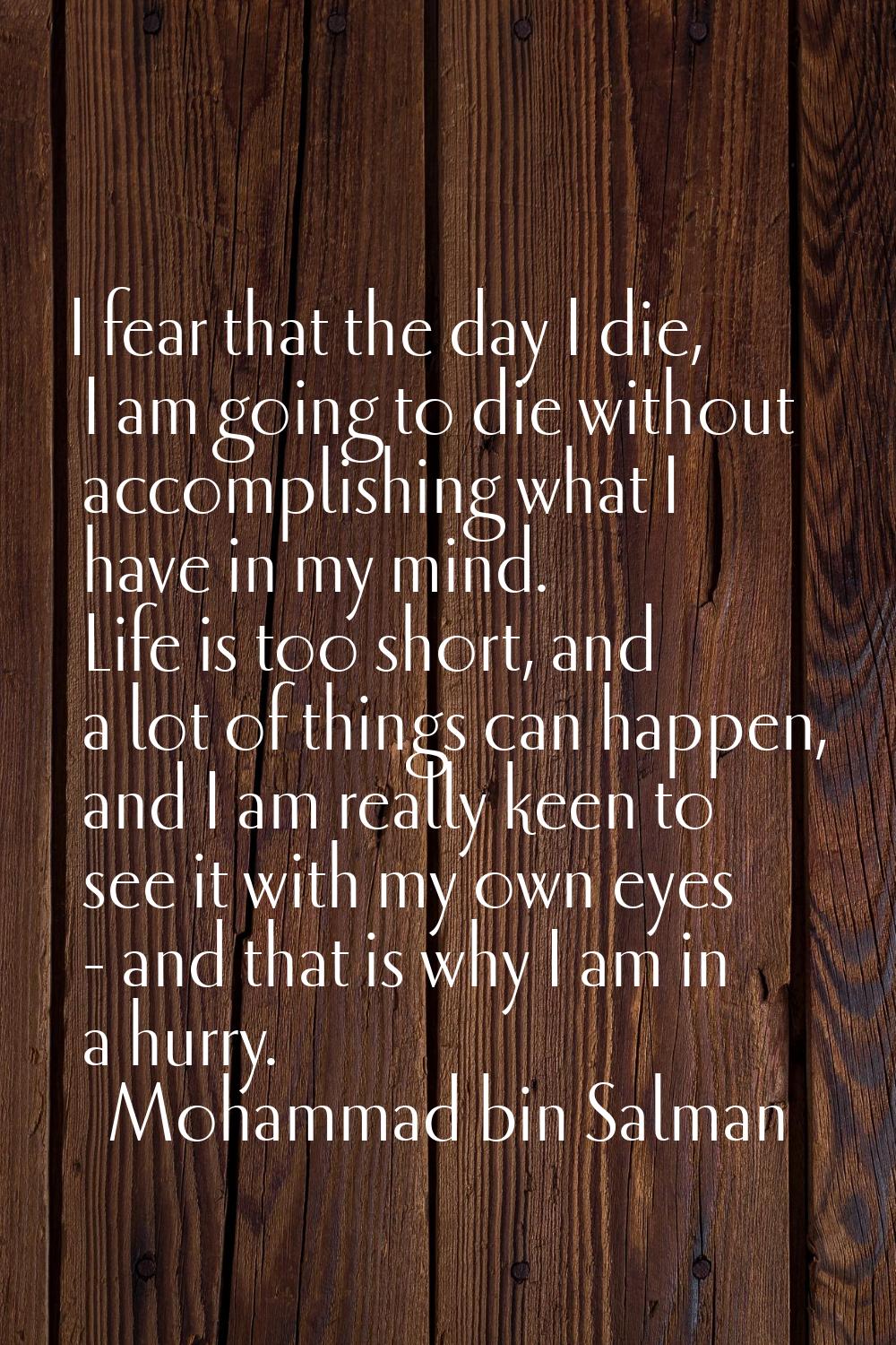 I fear that the day I die, I am going to die without accomplishing what I have in my mind. Life is 