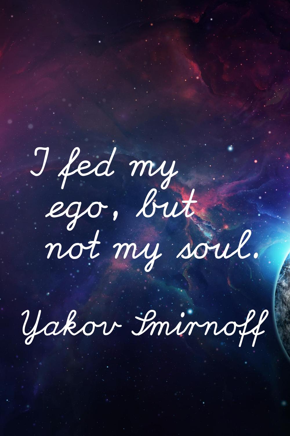 I fed my ego, but not my soul.
