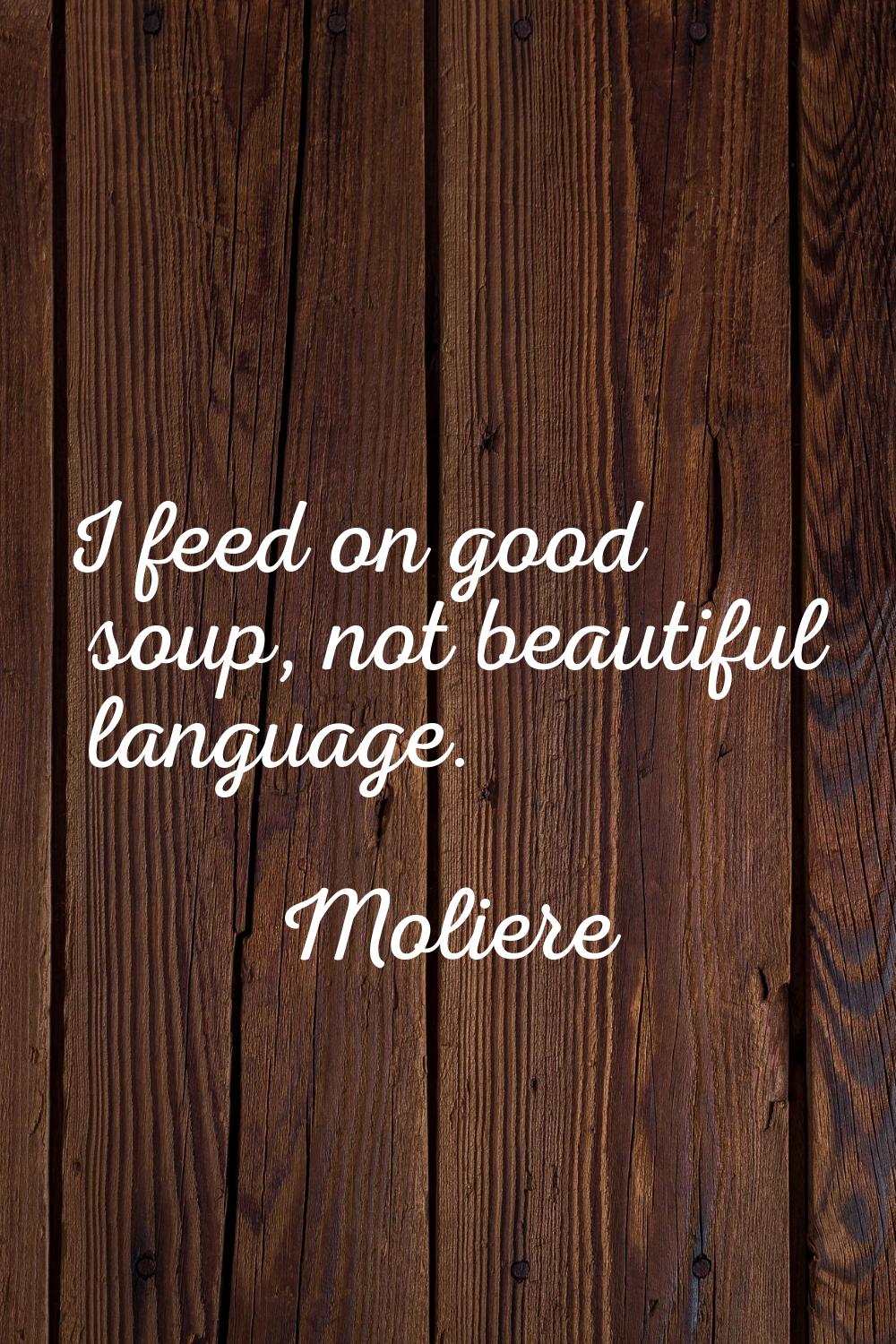 I feed on good soup, not beautiful language.