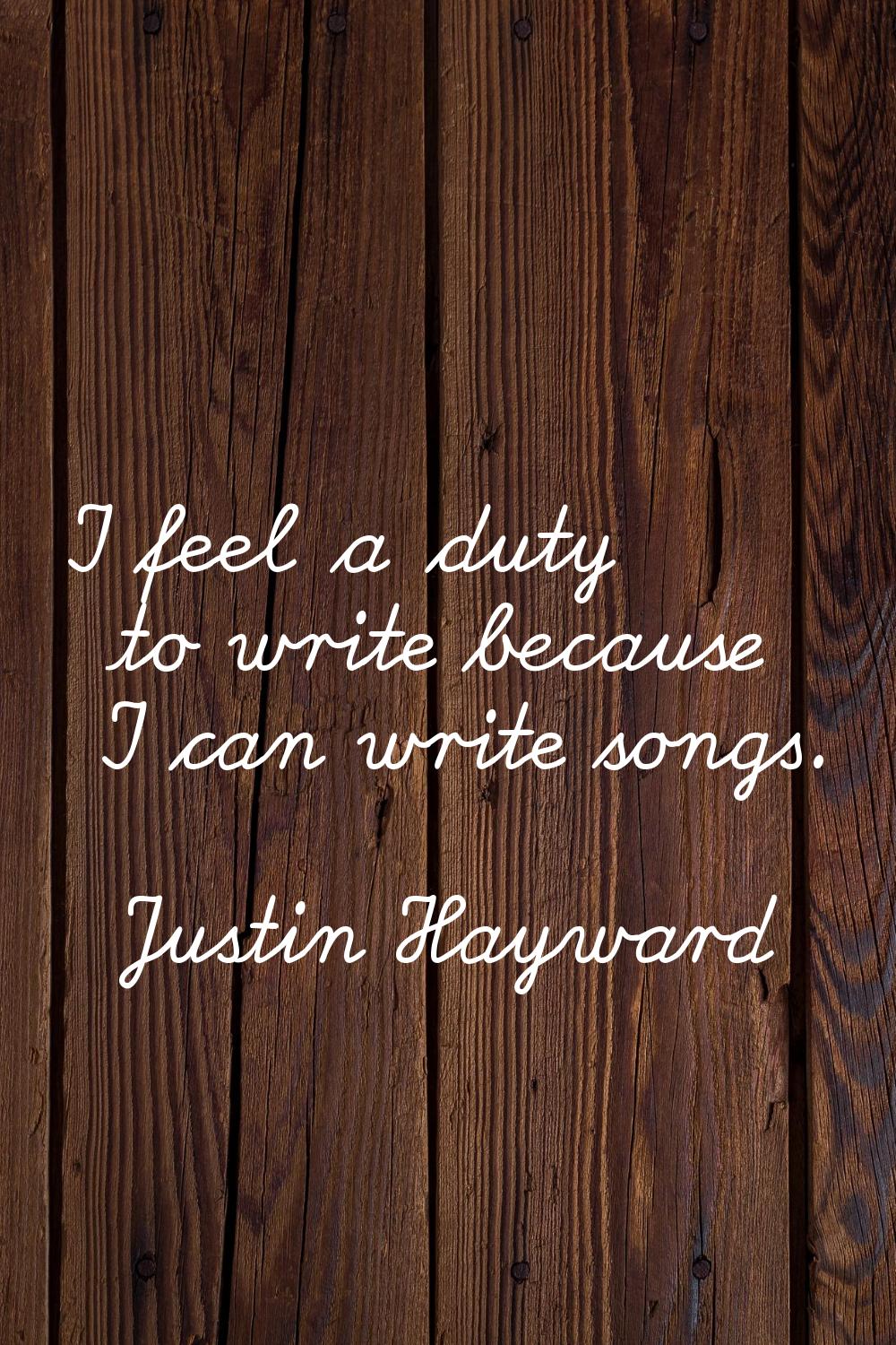 I feel a duty to write because I can write songs.