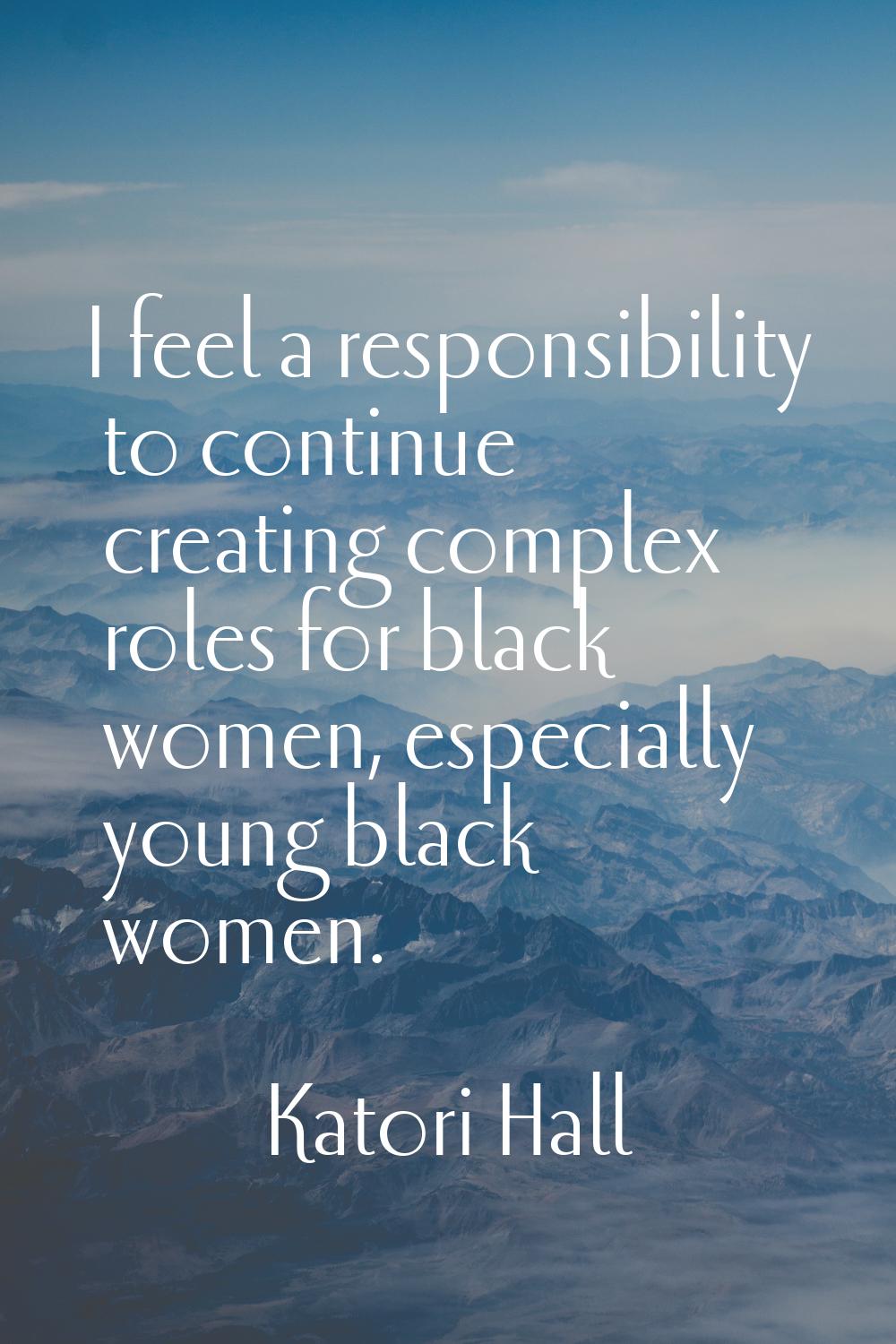 I feel a responsibility to continue creating complex roles for black women, especially young black 