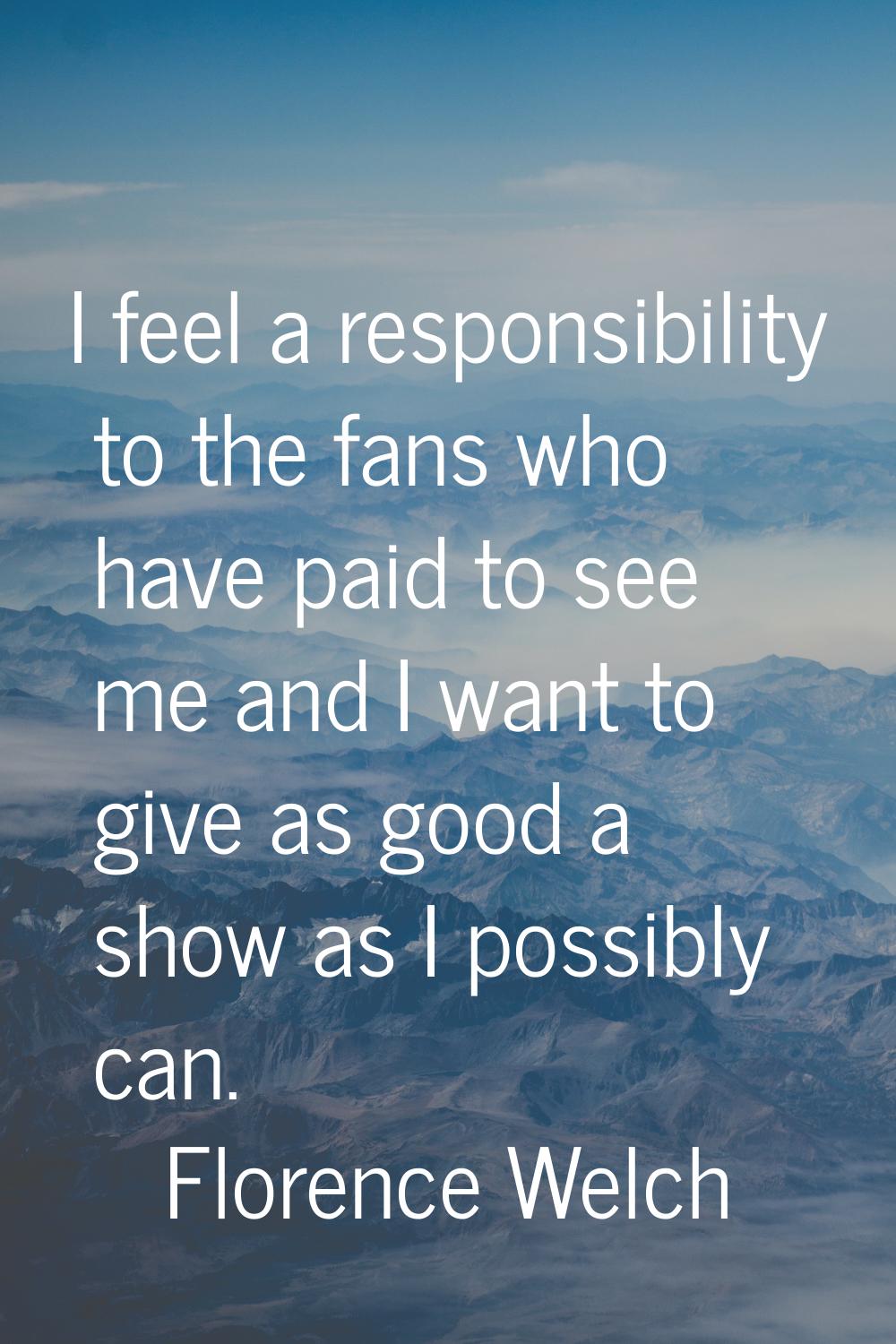 I feel a responsibility to the fans who have paid to see me and I want to give as good a show as I 